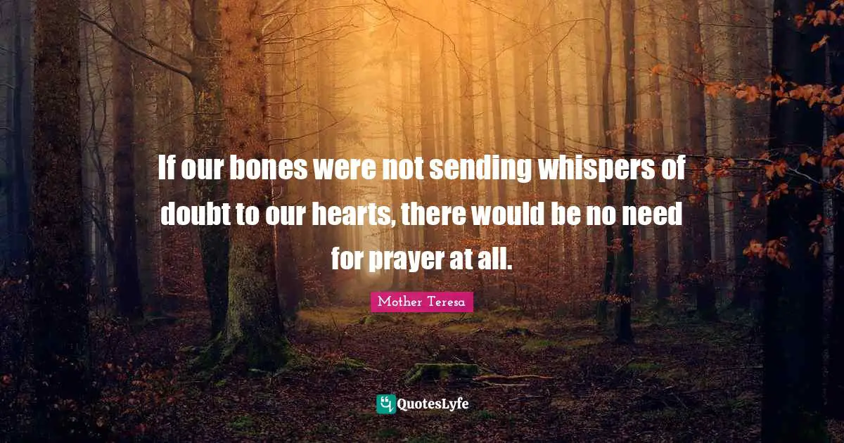 If our bones were not sending whispers of doubt to our hearts, there would be no need for prayer at all.