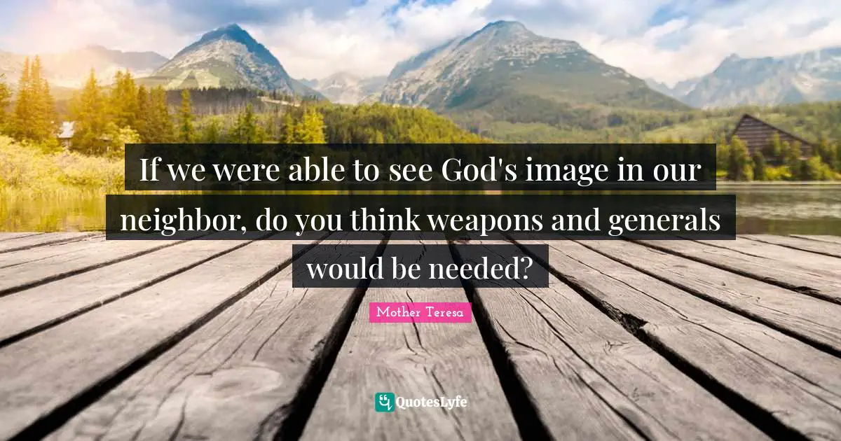 If we were able to see God's image in our neighbor, do you think weapons and generals would be needed?