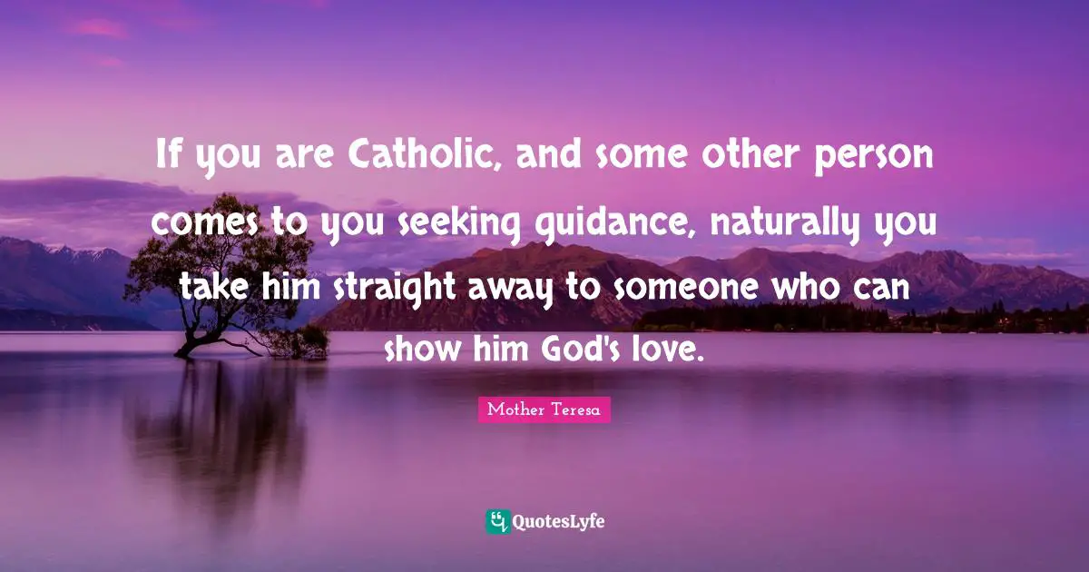 If you are Catholic, and some other person comes to you seeking guidance, naturally you take him straight away to someone who can show him God's love.