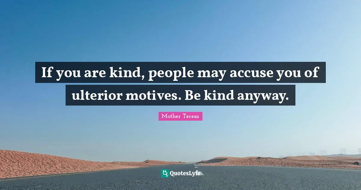 Mother Teresa Quotes: "If you are kind, people may accuse you of ulterior motives. Be kind anyway."