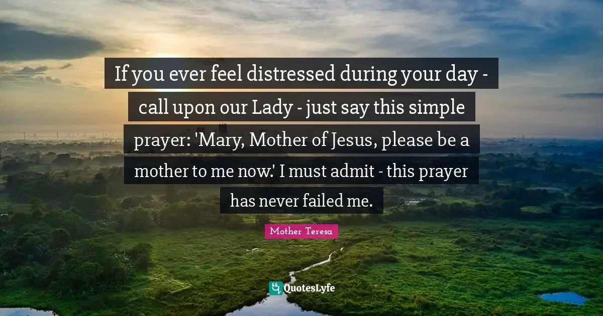 If you ever feel distressed during your day - call upon our Lady - just say this simple prayer: 'Mary, Mother of Jesus, please be a mother to me now.' I must admit - this prayer has never failed me.