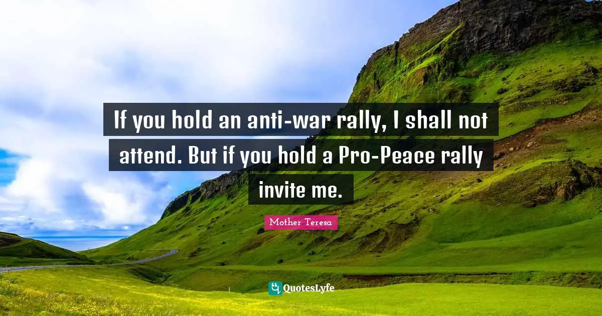 If you hold an anti-war rally, I shall not attend. But if you hold a Pro-Peace rally invite me.