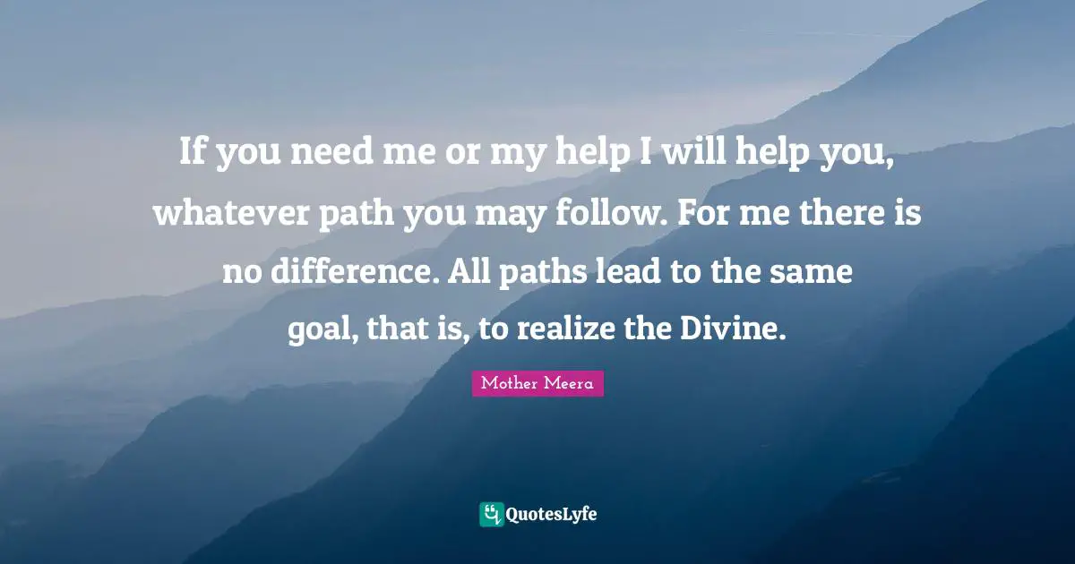 If you need me or my help I will help you, whatever path you may follow. For me there is no difference. All paths lead to the same goal, that is, to realize the Divine.