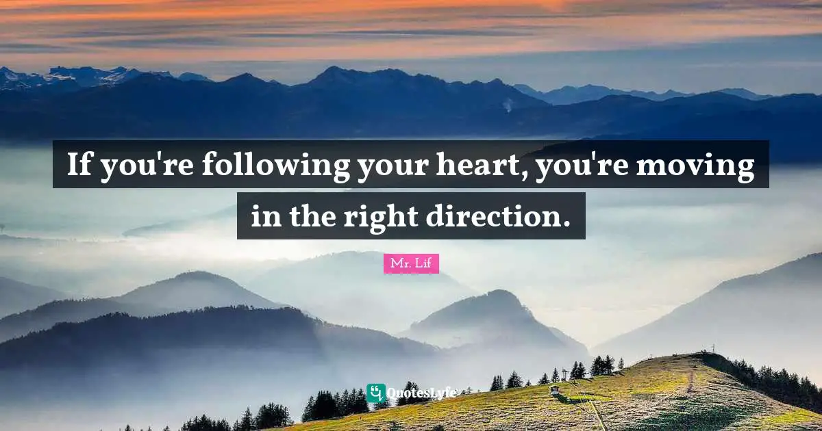 If you're following your heart, you're moving in the right direction.