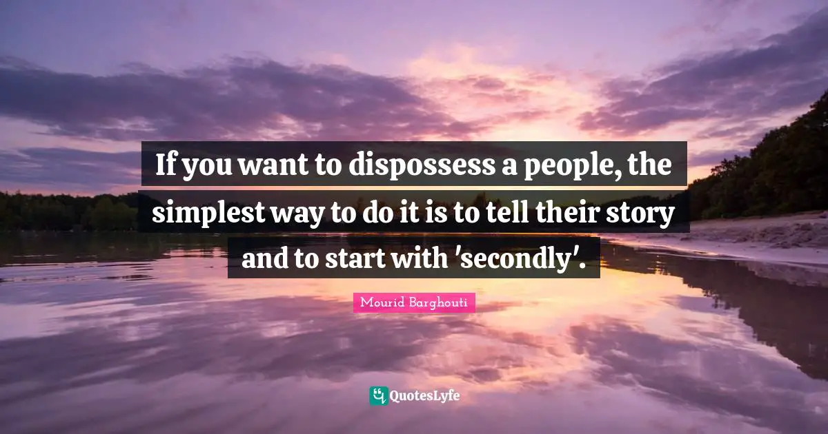 If you want to dispossess a people, the simplest way to do it is to tell their story and to start with 'secondly'.