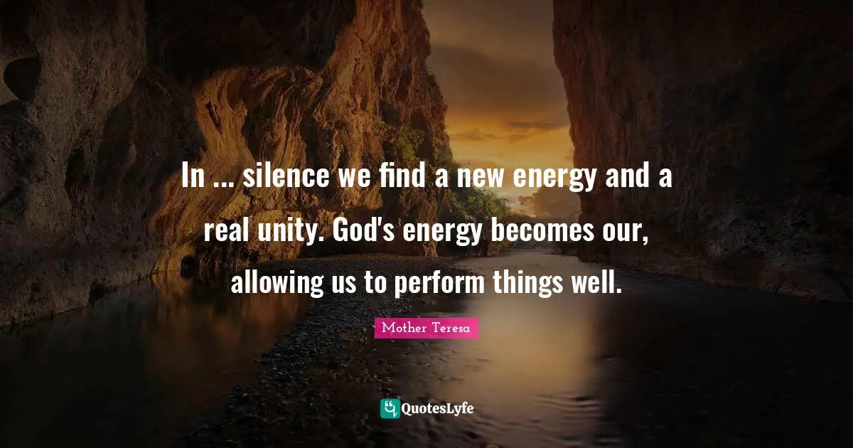 In ... silence we find a new energy and a real unity. God's energy becomes our, allowing us to perform things well.