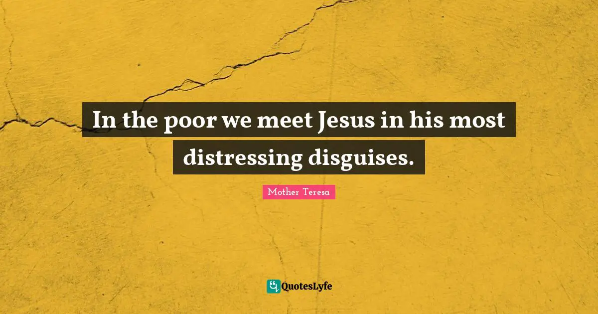 In the poor we meet Jesus in his most distressing disguises.