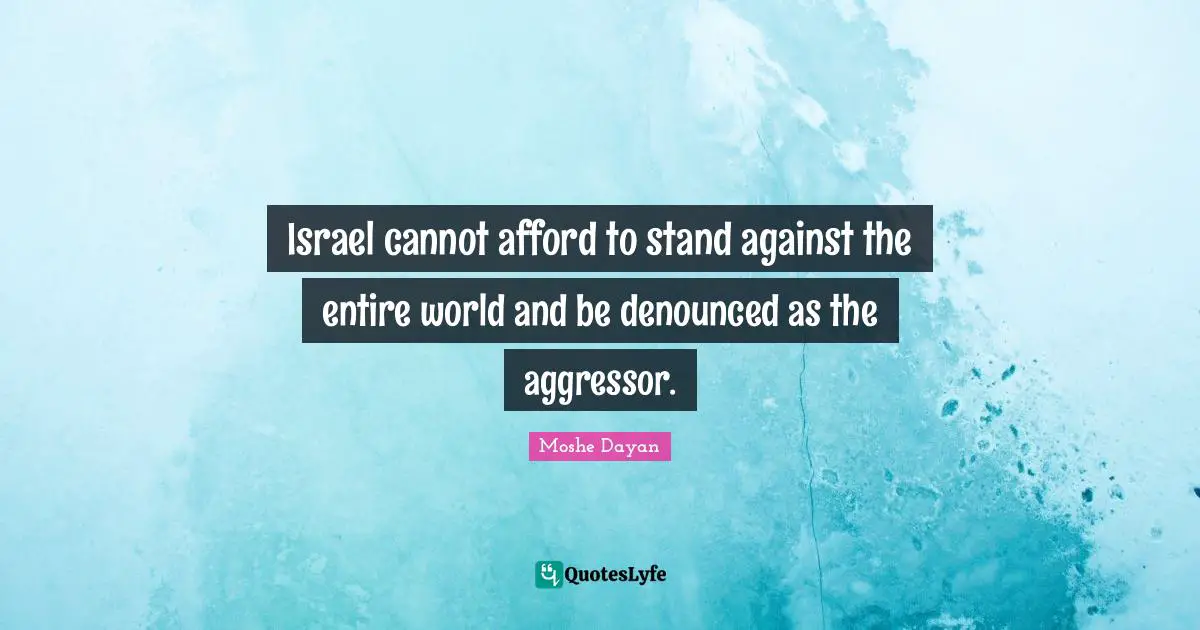 Israel cannot afford to stand against the entire world and be denounced as the aggressor.