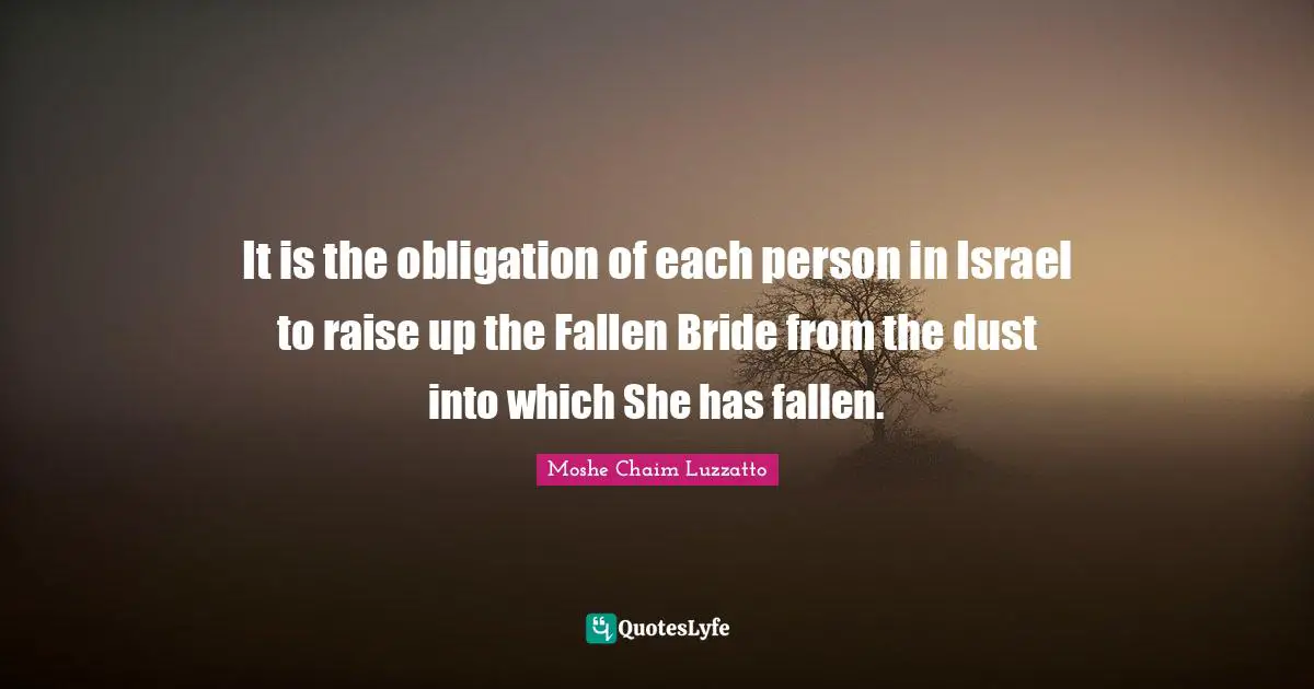 It is the obligation of each person in Israel to raise up the Fallen Bride from the dust into which She has fallen.