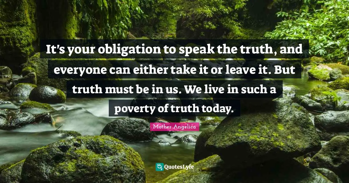 Mother Angelica Quotes: "It's your obligation to speak the truth, and everyone can either take it or leave it. But truth must be in us. We live in such a poverty of truth today."