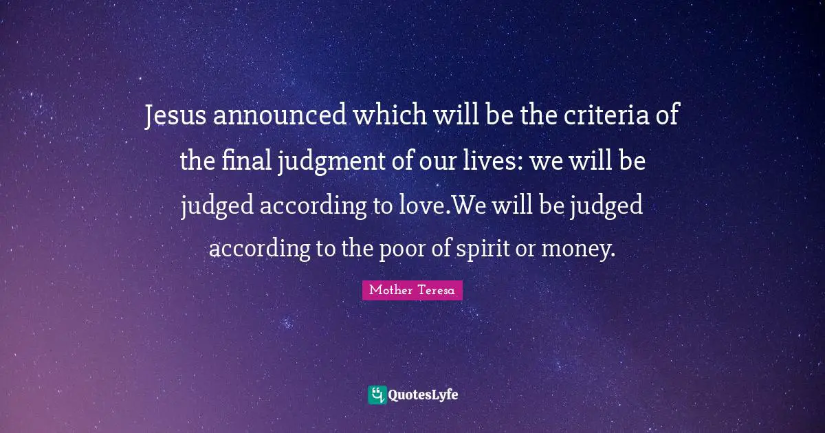 Jesus announced which will be the criteria of the final judgment of our lives: we will be judged according to love.We will be judged according to the poor of spirit or money.