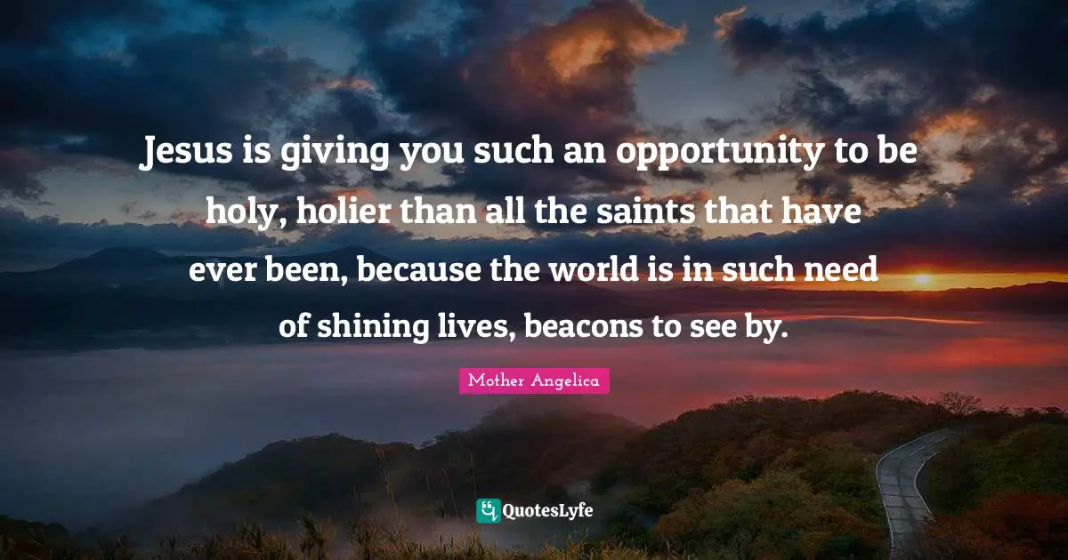 Opportunity Quotes: "Jesus is giving you such an opportunity to be holy, holier than all the saints that have ever been, because the world is in such need of shining lives, beacons to see by."