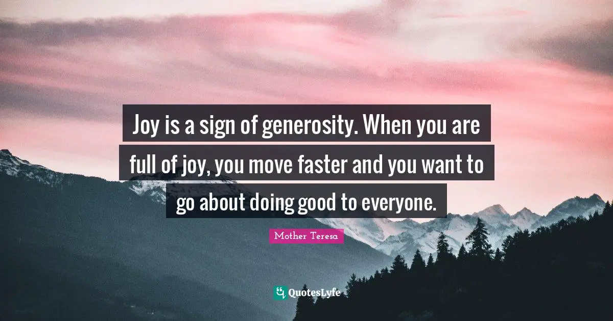 Joy is a sign of generosity. When you are full of joy, you move faster and you want to go about doing good to everyone.