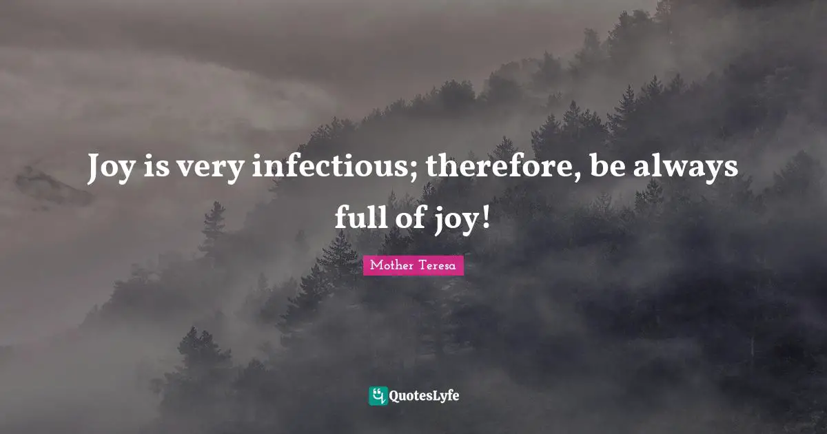 Joy is very infectious; therefore, be always full of joy!