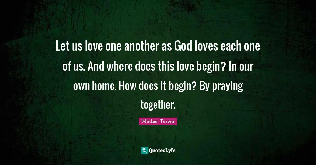 Let us love one another as God loves each one of us. And where does this love begin? In our own home. How does it begin? By praying together.