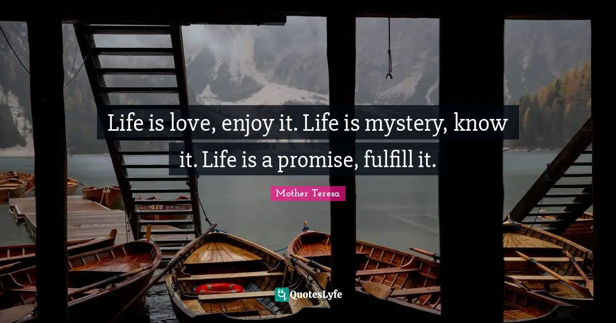 Life is love, enjoy it. Life is mystery, know it. Life is a promise, fulfill it.