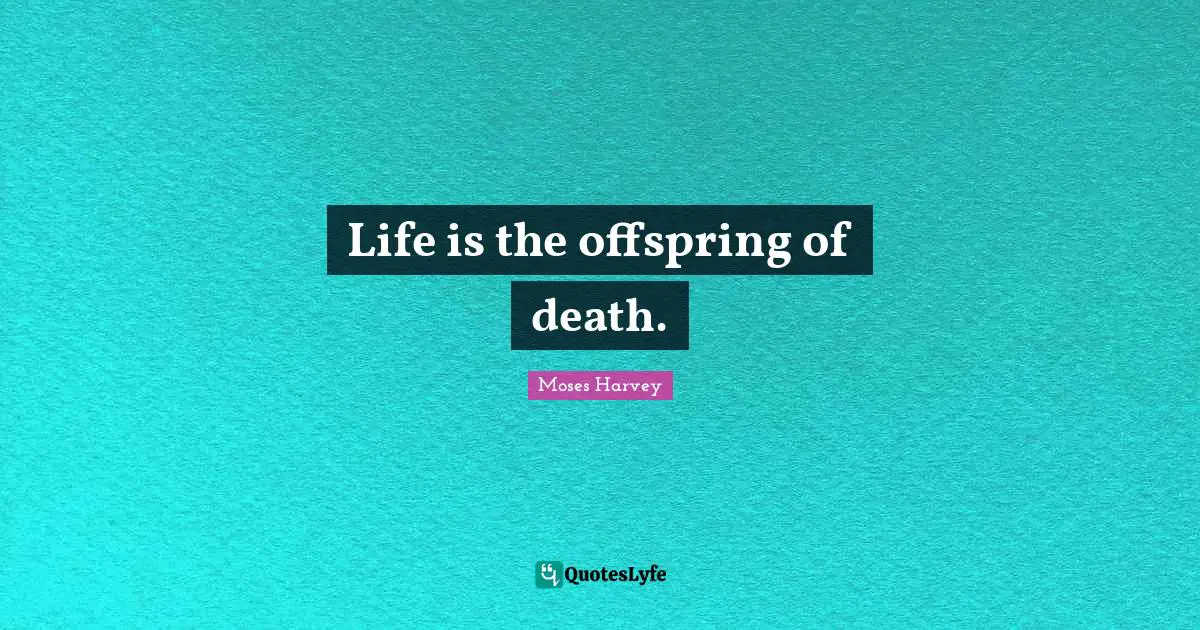 Life is the offspring of death.