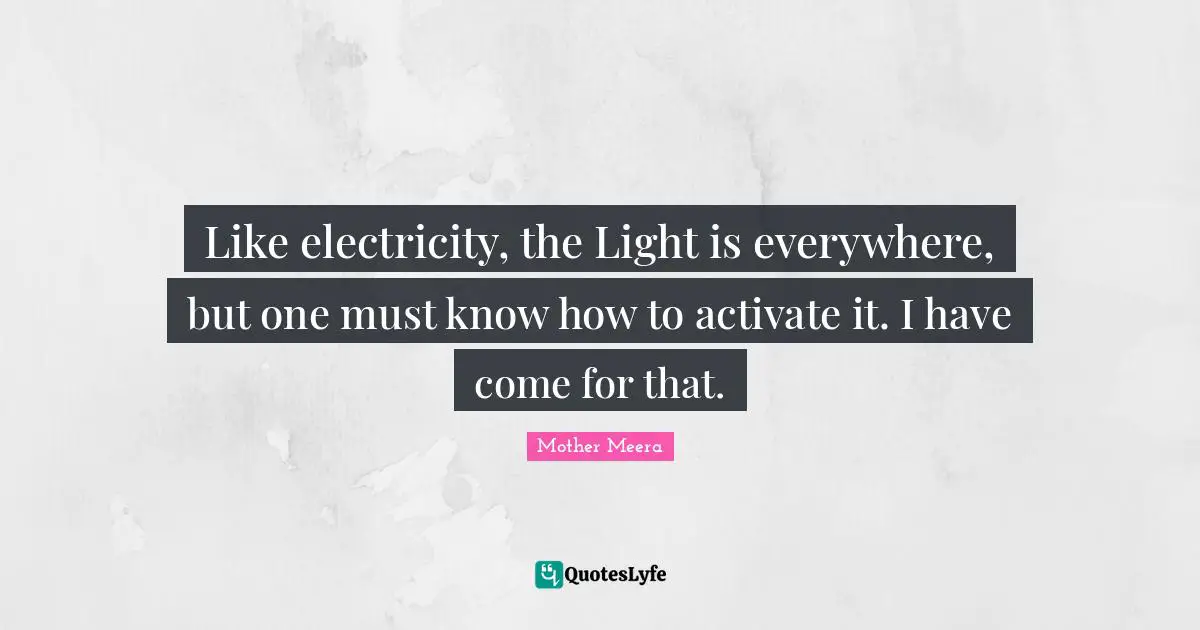 Meera Quotes: "Like electricity, the Light is everywhere, but one must know how to activate it. I have come for that."