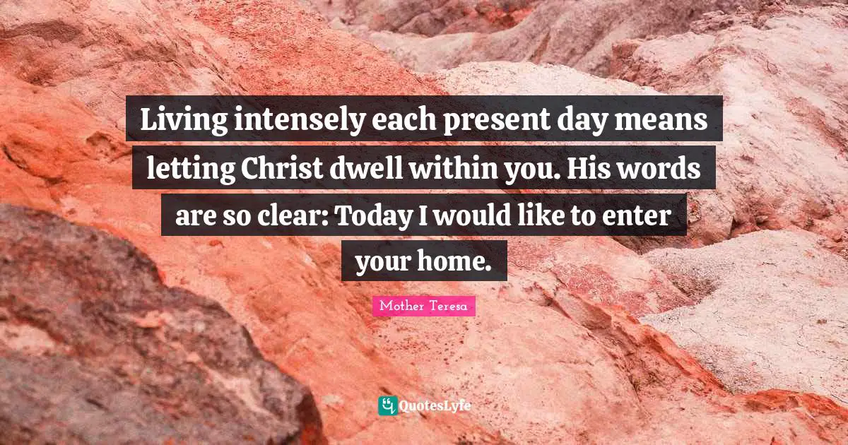 Present Day Quotes: "Living intensely each present day means letting Christ dwell within you. His words are so clear: Today I would like to enter your home."