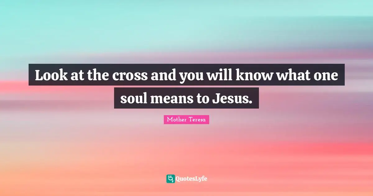 Look at the cross and you will know what one soul means to Jesus.