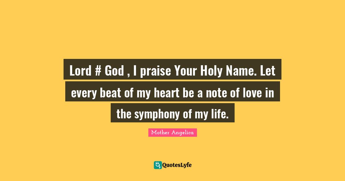 Mother Angelica Quotes: "Lord #‎ God , I praise Your Holy Name. Let every beat of my heart be a note of love in the symphony of my life."