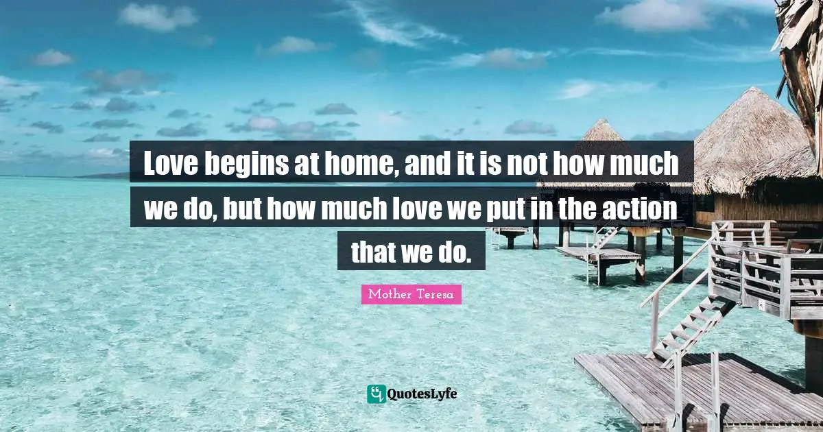 Mother Teresa Quotes: Love begins at home, and it is not how much we do, but how much love we put in the action that we do.