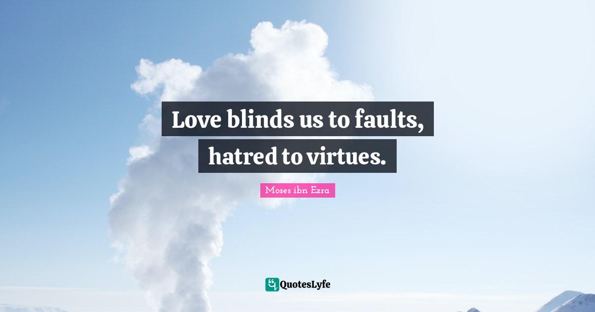Love blinds us to faults, hatred to virtues.