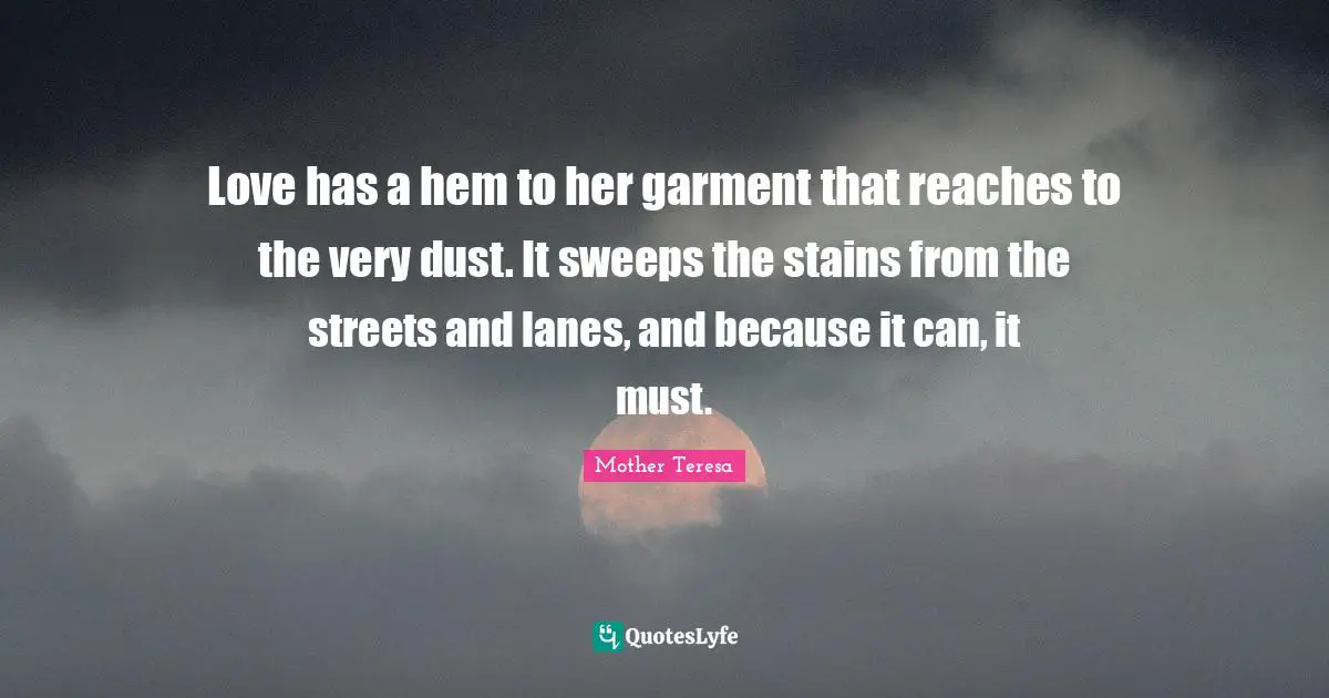 Love has a hem to her garment that reaches to the very dust. It sweeps the stains from the streets and lanes, and because it can, it must.