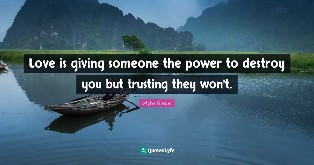 Love is giving someone the power to destroy you but trusting they won't.