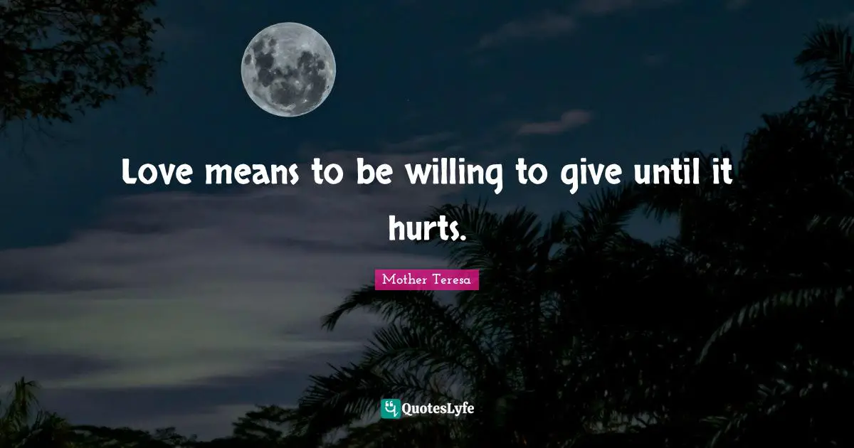 Love means to be willing to give until it hurts.