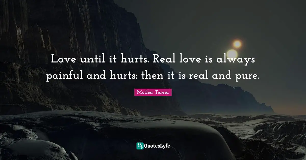 Love until it hurts. Real love is always painful and hurts: then it is real and pure.