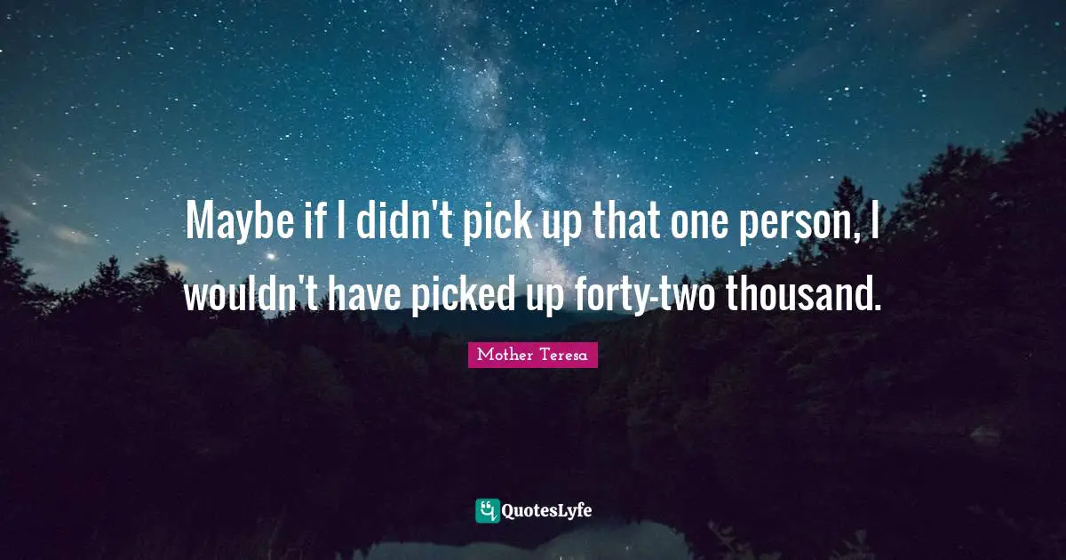 Maybe if I didn't pick up that one person, I wouldn't have picked up forty-two thousand.