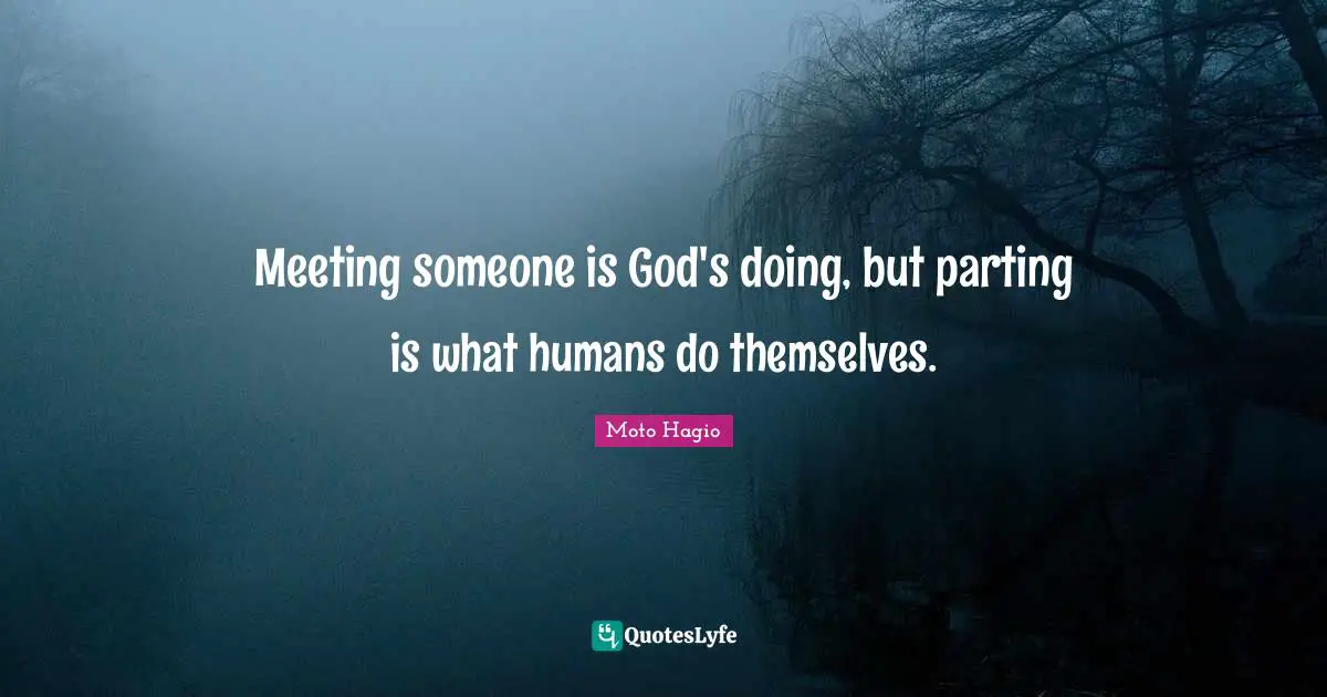 Meeting someone is God's doing, but parting is what humans do themselves.