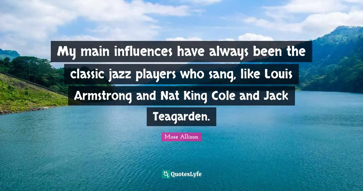 Armstrong Quotes: "My main influences have always been the classic jazz players who sang, like Louis Armstrong and Nat King Cole and Jack Teagarden."