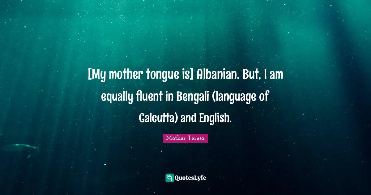 Fluent Quotes: "[My mother tongue is] Albanian. But, I am equally fluent in Bengali (language of Calcutta) and English."