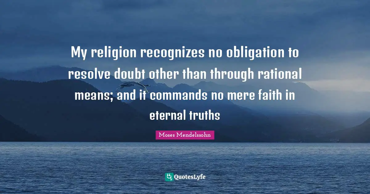 My religion recognizes no obligation to resolve doubt other than through rational means; and it commands no mere faith in eternal truths