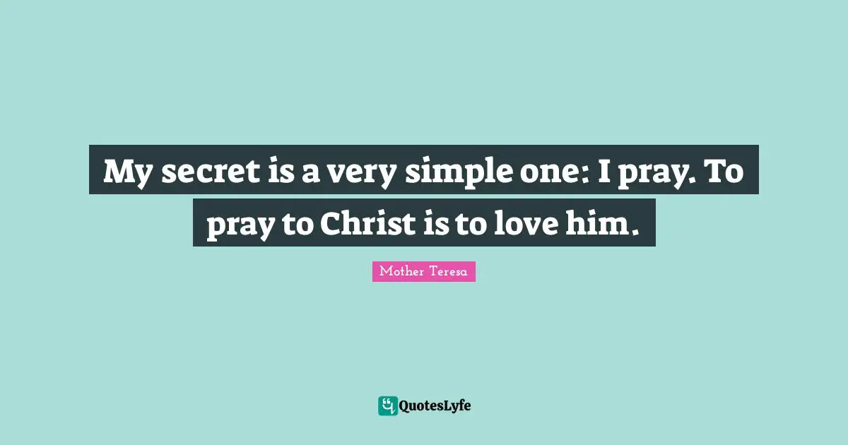 My secret is a very simple one: I pray. To pray to Christ is to love him.