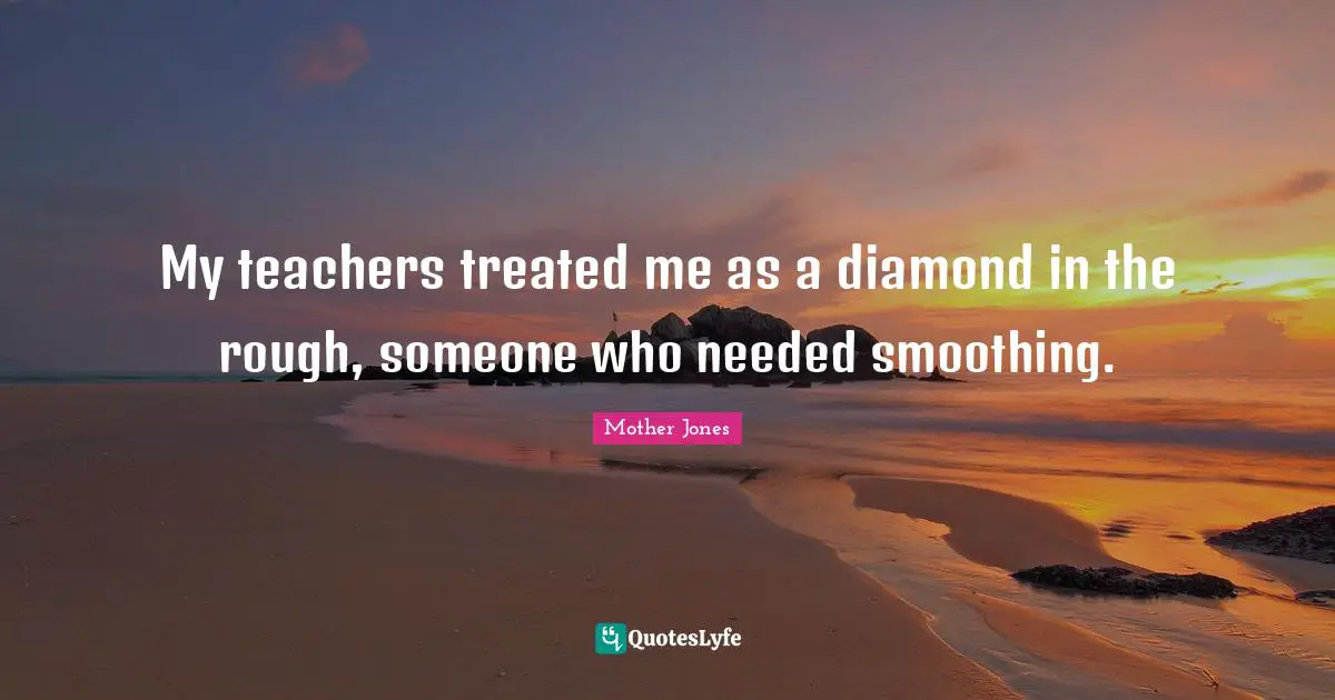 Mother Jones Quotes: "My teachers treated me as a diamond in the rough, someone who needed smoothing."