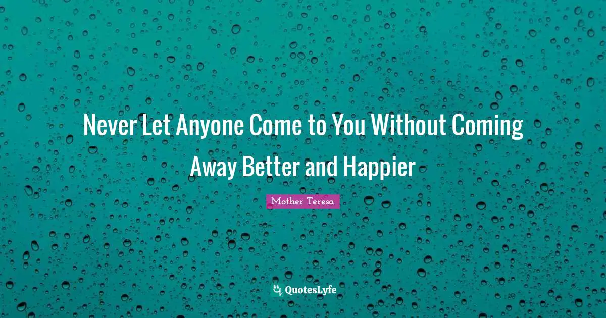 Never Let Anyone Come to You Without Coming Away Better and Happier