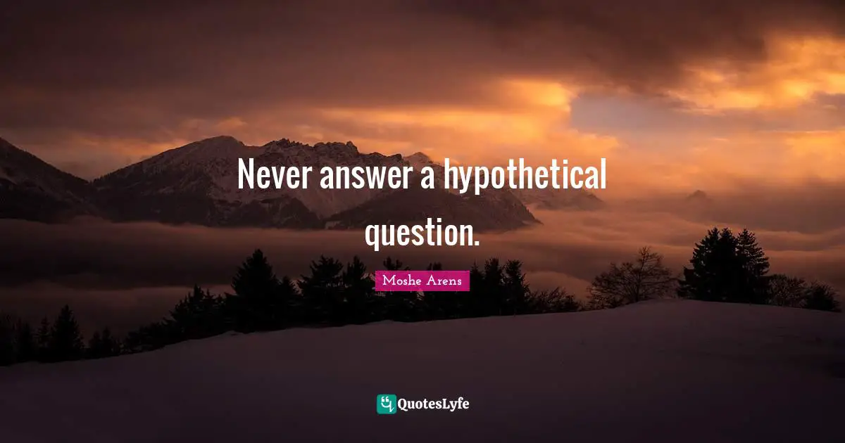 Never answer a hypothetical question.