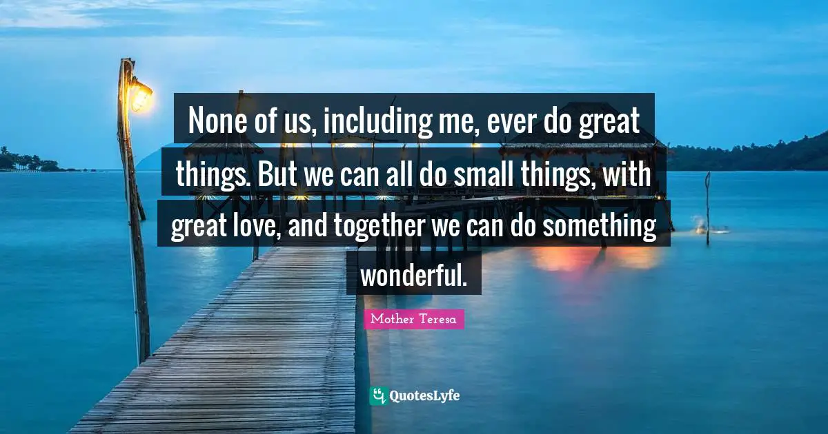 Together Quotes: "None of us, including me, ever do great things. But we can all do small things, with great love, and together we can do something wonderful."