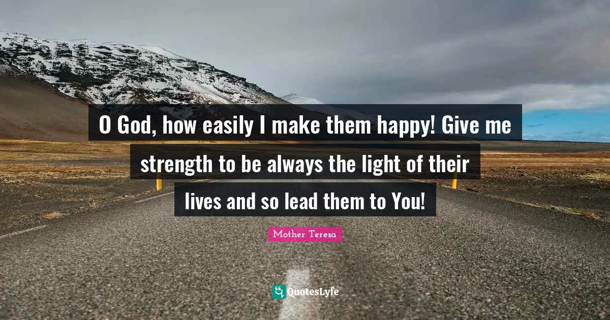 O God, how easily I make them happy! Give me strength to be always the light of their lives and so lead them to You!