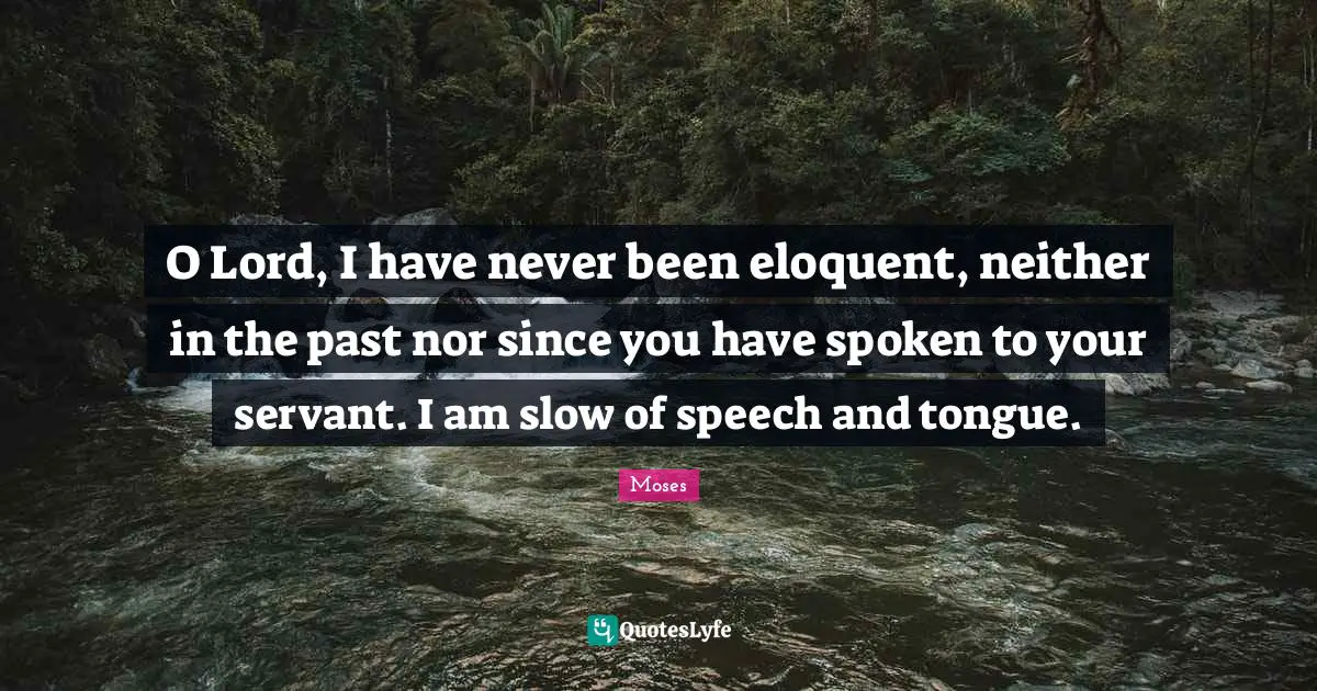 Eloquent Quotes: "O Lord, I have never been eloquent, neither in the past nor since you have spoken to your servant. I am slow of speech and tongue."