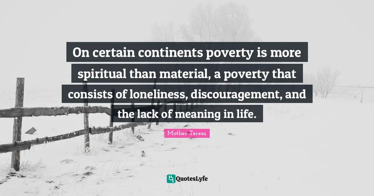 On certain continents poverty is more spiritual than material, a poverty that consists of loneliness, discouragement, and the lack of meaning in life.