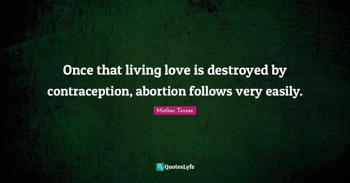 Mother Teresa Quotes: "Once that living love is destroyed by contraception, abortion follows very easily."