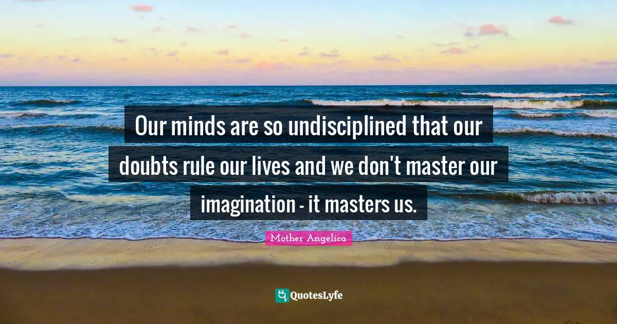 Mother Angelica Quotes: "Our minds are so undisciplined that our doubts rule our lives and we don't master our imagination - it masters us."