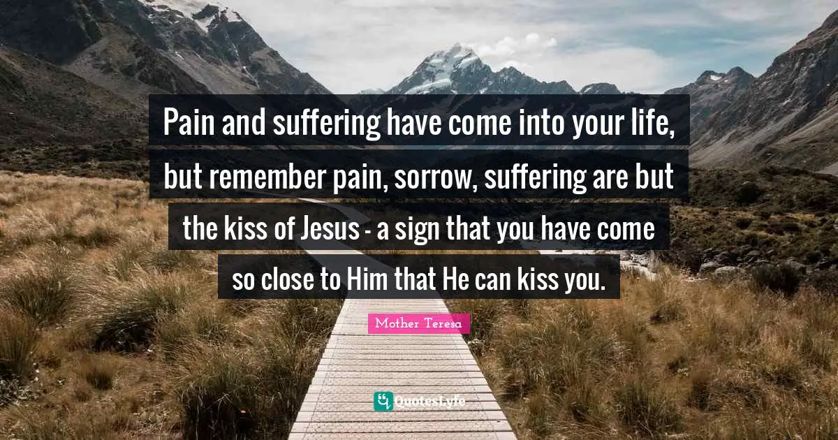 Suffering Jesus Quotes: "Pain and suffering have come into your life, but remember pain, sorrow, suffering are but the kiss of Jesus - a sign that you have come so close to Him that He can kiss you."