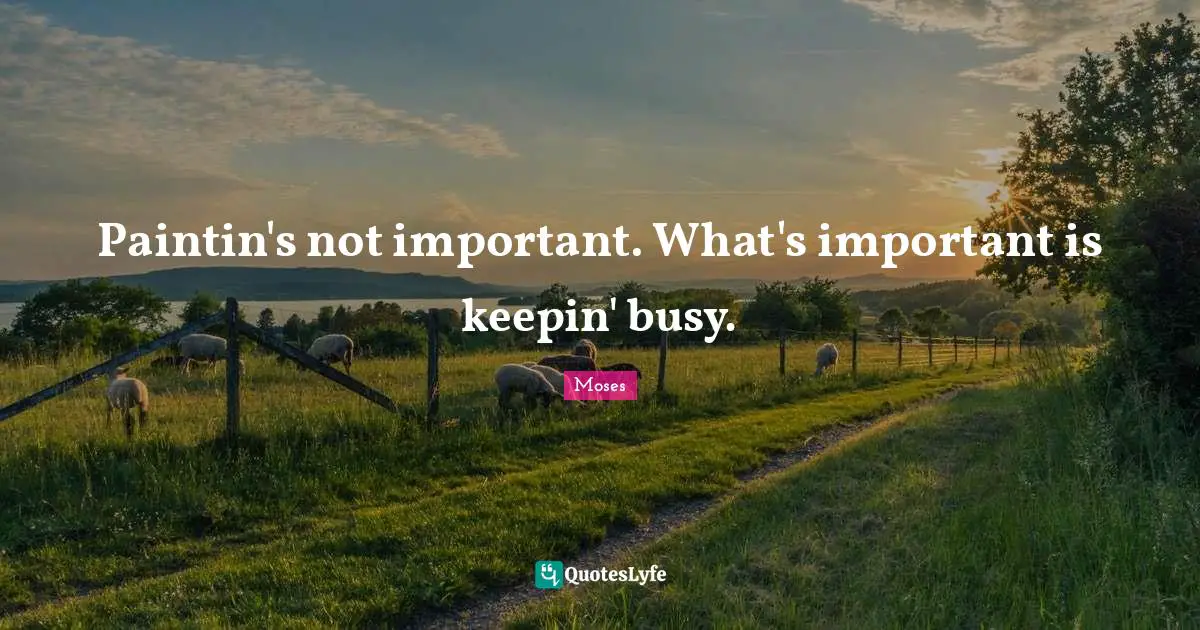 Paintin's not important. What's important is keepin' busy.