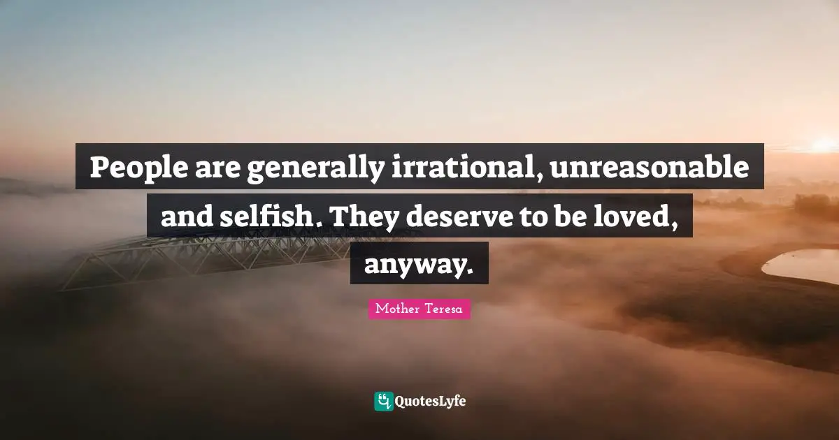 Selfish Quotes: "People are generally irrational, unreasonable and selfish. They deserve to be loved, anyway."