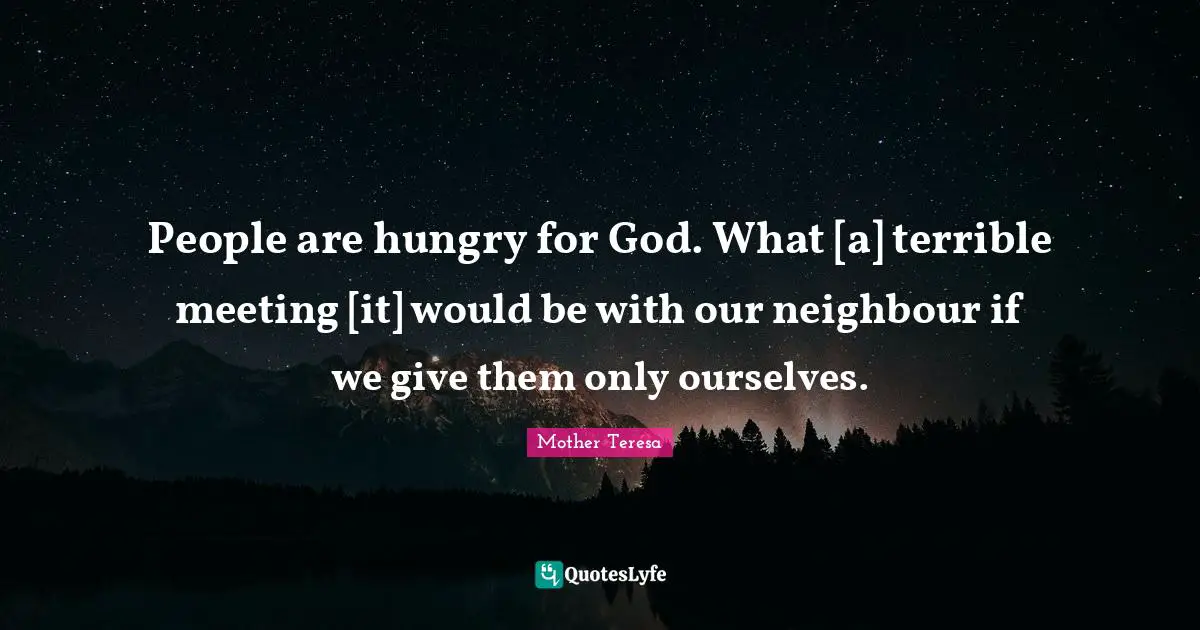 People are hungry for God. What [a] terrible meeting [it] would be with our neighbour if we give them only ourselves.